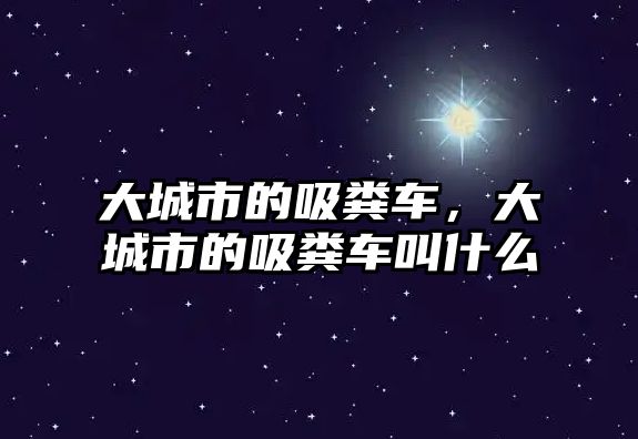 大城市的吸糞車(chē)，大城市的吸糞車(chē)叫什么