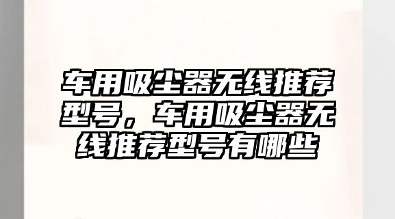 車(chē)用吸塵器無(wú)線(xiàn)推薦型號，車(chē)用吸塵器無(wú)線(xiàn)推薦型號有哪些