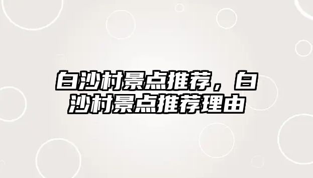 白沙村景點(diǎn)推薦，白沙村景點(diǎn)推薦理由