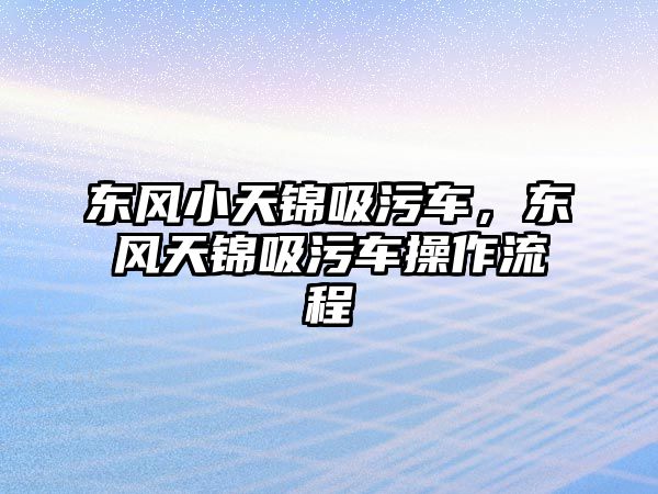 東風(fēng)小天錦吸污車(chē)，東風(fēng)天錦吸污車(chē)操作流程