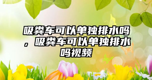 吸糞車(chē)可以單獨排水嗎，吸糞車(chē)可以單獨排水嗎視頻