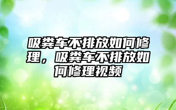 吸糞車(chē)不排放如何修理，吸糞車(chē)不排放如何修理視頻