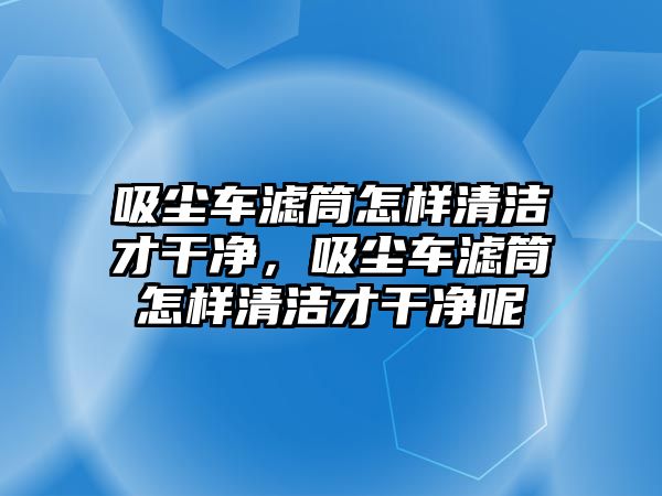 吸塵車(chē)濾筒怎樣清潔才干凈，吸塵車(chē)濾筒怎樣清潔才干凈呢