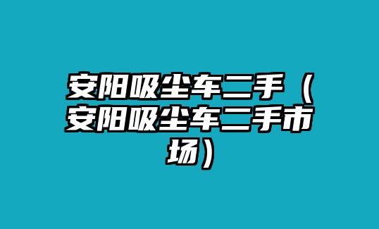 安陽(yáng)吸塵車(chē)二手（安陽(yáng)吸塵車(chē)二手市場(chǎng)）