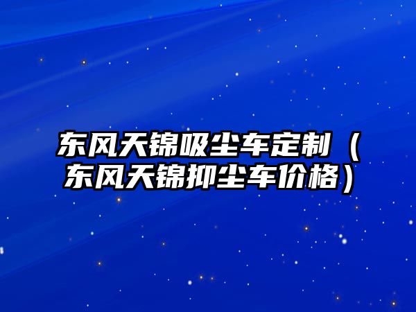 東風(fēng)天錦吸塵車(chē)定制（東風(fēng)天錦抑塵車(chē)價(jià)格）