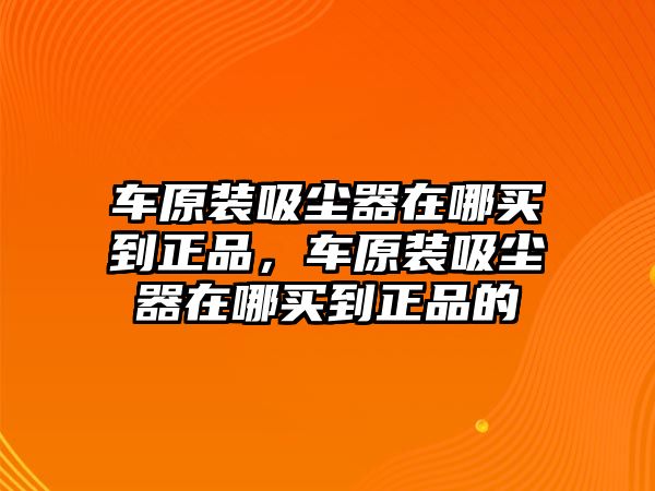 車(chē)原裝吸塵器在哪買(mǎi)到正品，車(chē)原裝吸塵器在哪買(mǎi)到正品的