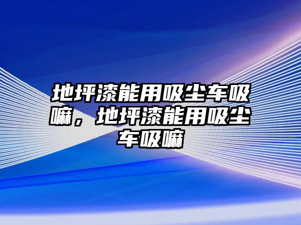 地坪漆能用吸塵車(chē)吸嘛，地坪漆能用吸塵車(chē)吸嘛