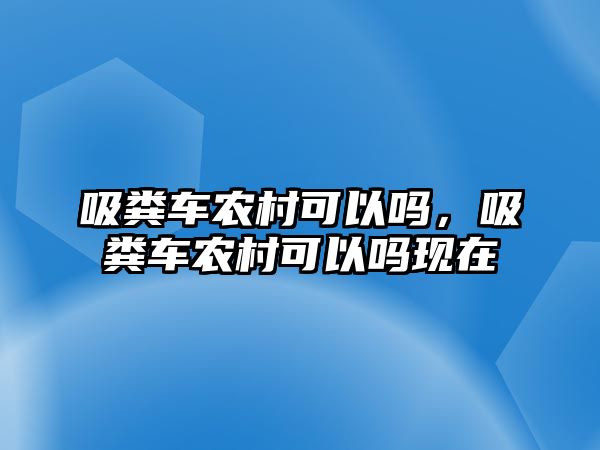 吸糞車(chē)農村可以嗎，吸糞車(chē)農村可以嗎現在
