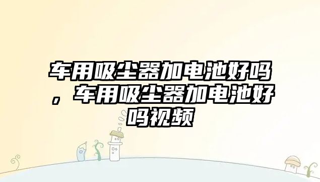 車(chē)用吸塵器加電池好嗎，車(chē)用吸塵器加電池好嗎視頻
