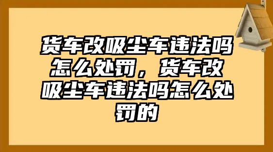 貨車(chē)改吸塵車(chē)違法嗎怎么處罰，貨車(chē)改吸塵車(chē)違法嗎怎么處罰的
