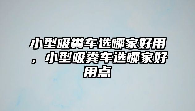 小型吸糞車(chē)選哪家好用，小型吸糞車(chē)選哪家好用點(diǎn)