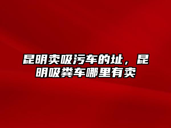 昆明賣(mài)吸污車(chē)的址，昆明吸糞車(chē)哪里有賣(mài)