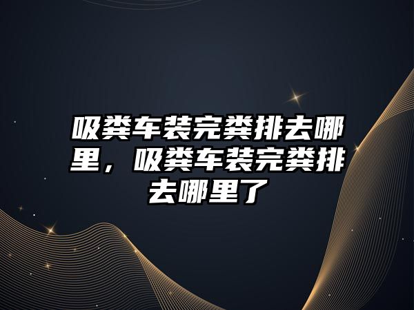 吸糞車(chē)裝完糞排去哪里，吸糞車(chē)裝完糞排去哪里了