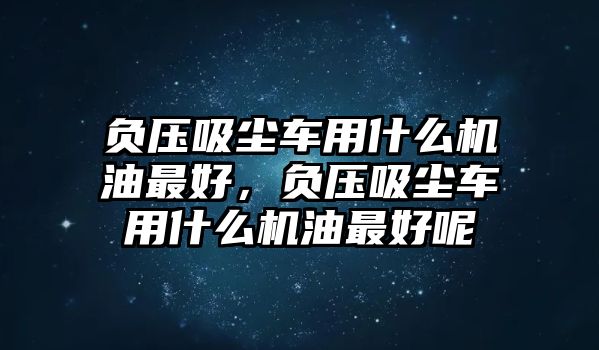 負壓吸塵車(chē)用什么機油最好，負壓吸塵車(chē)用什么機油最好呢