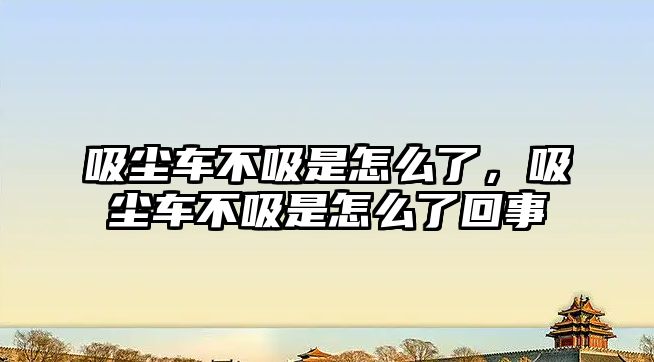 吸塵車(chē)不吸是怎么了，吸塵車(chē)不吸是怎么了回事