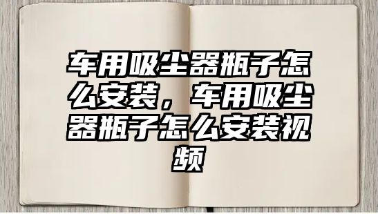 車(chē)用吸塵器瓶子怎么安裝，車(chē)用吸塵器瓶子怎么安裝視頻