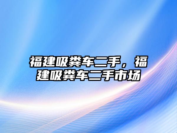 福建吸糞車(chē)二手，福建吸糞車(chē)二手市場(chǎng)