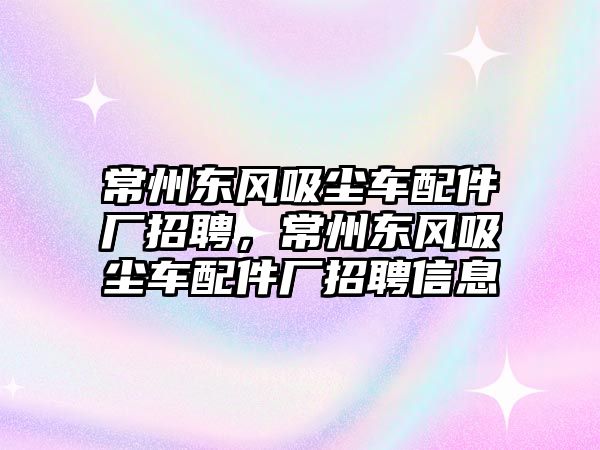 常州東風(fēng)吸塵車(chē)配件廠(chǎng)招聘，常州東風(fēng)吸塵車(chē)配件廠(chǎng)招聘信息