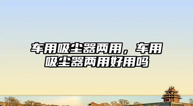 車(chē)用吸塵器兩用，車(chē)用吸塵器兩用好用嗎