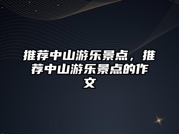 推薦中山游樂(lè )景點(diǎn)，推薦中山游樂(lè )景點(diǎn)的作文