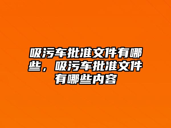 吸污車(chē)批準文件有哪些，吸污車(chē)批準文件有哪些內容
