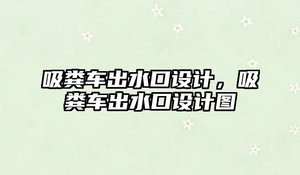 吸糞車(chē)出水口設計，吸糞車(chē)出水口設計圖