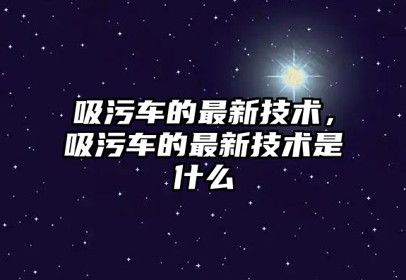 吸污車(chē)的最新技術(shù)，吸污車(chē)的最新技術(shù)是什么