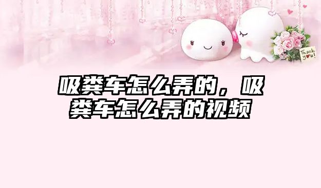 吸糞車(chē)怎么弄的，吸糞車(chē)怎么弄的視頻