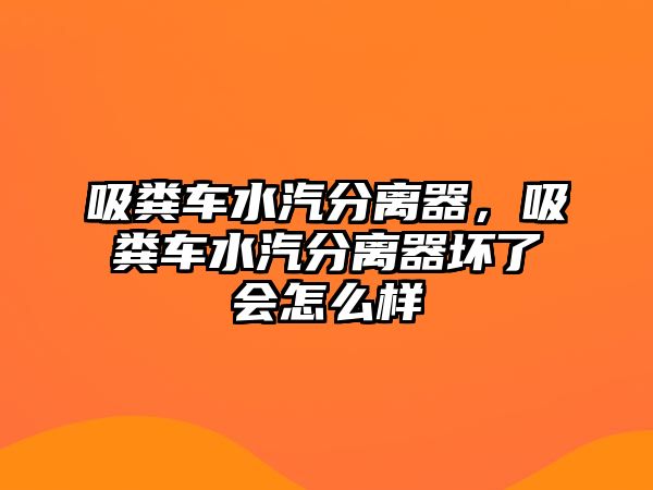 吸糞車(chē)水汽分離器，吸糞車(chē)水汽分離器壞了會(huì )怎么樣