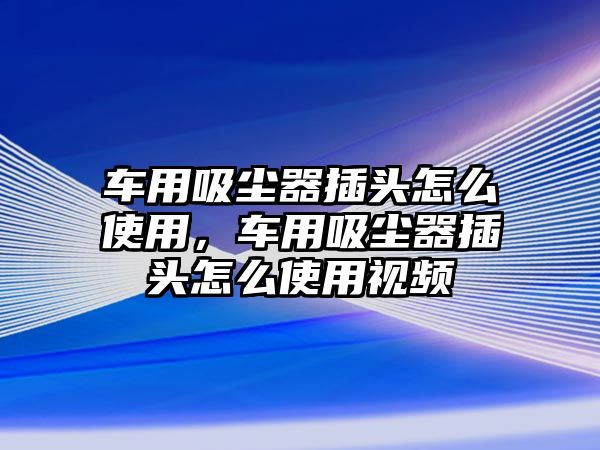 車(chē)用吸塵器插頭怎么使用，車(chē)用吸塵器插頭怎么使用視頻