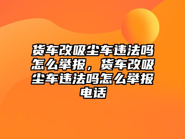 貨車(chē)改吸塵車(chē)違法嗎怎么舉報，貨車(chē)改吸塵車(chē)違法嗎怎么舉報電話(huà)
