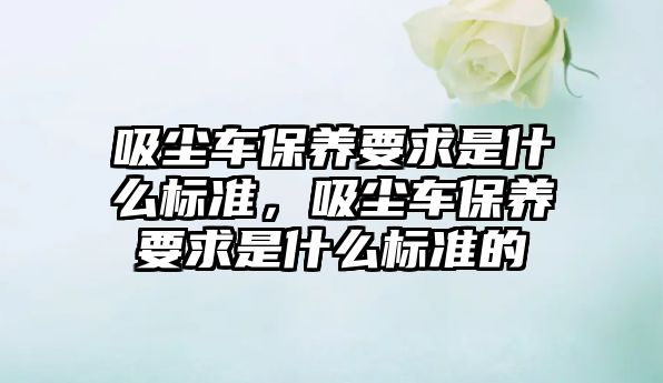 吸塵車(chē)保養要求是什么標準，吸塵車(chē)保養要求是什么標準的