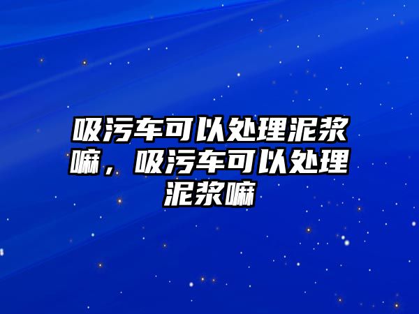 吸污車(chē)可以處理泥漿嘛，吸污車(chē)可以處理泥漿嘛