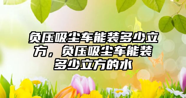 負(fù)壓吸塵車(chē)能裝多少立方，負(fù)壓吸塵車(chē)能裝多少立方的水