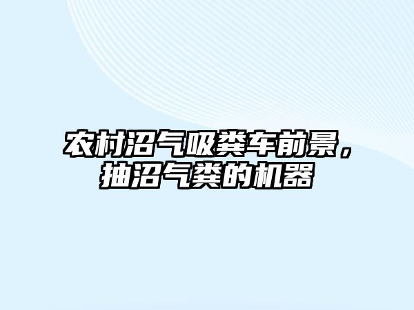 農村沼氣吸糞車(chē)前景，抽沼氣糞的機器