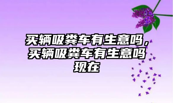 買(mǎi)輛吸糞車(chē)有生意嗎，買(mǎi)輛吸糞車(chē)有生意嗎現在
