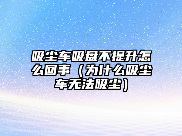吸塵車(chē)吸盤(pán)不提升怎么回事（為什么吸塵車(chē)無(wú)法吸塵）