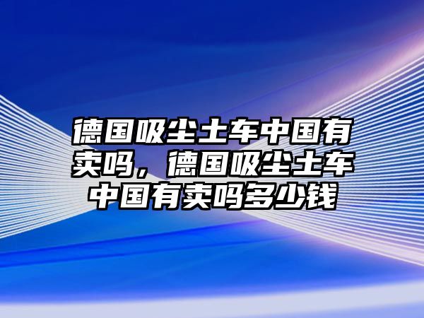 德國吸塵土車(chē)中國有賣(mài)嗎，德國吸塵土車(chē)中國有賣(mài)嗎多少錢(qián)