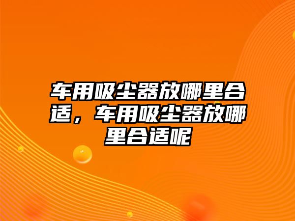 車(chē)用吸塵器放哪里合適，車(chē)用吸塵器放哪里合適呢