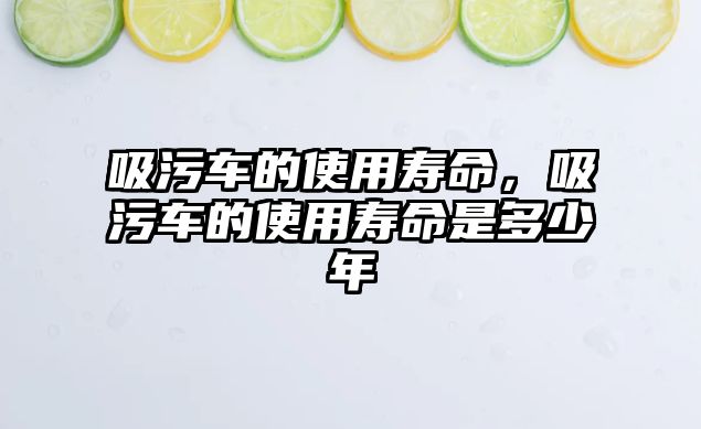 吸污車(chē)的使用壽命，吸污車(chē)的使用壽命是多少年