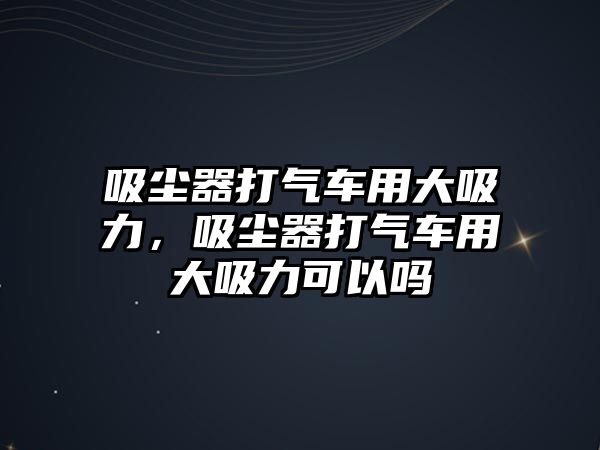 吸塵器打氣車(chē)用大吸力，吸塵器打氣車(chē)用大吸力可以嗎