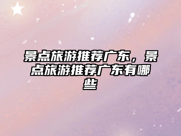 景點(diǎn)旅游推薦廣東，景點(diǎn)旅游推薦廣東有哪些