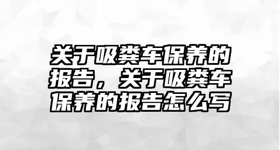 關(guān)于吸糞車(chē)保養的報告，關(guān)于吸糞車(chē)保養的報告怎么寫(xiě)