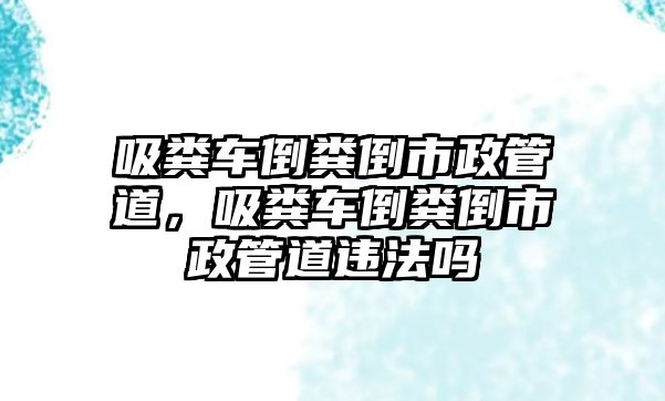 吸糞車(chē)倒糞倒市政管道，吸糞車(chē)倒糞倒市政管道違法嗎
