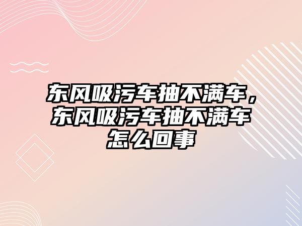 東風(fēng)吸污車(chē)抽不滿(mǎn)車(chē)，東風(fēng)吸污車(chē)抽不滿(mǎn)車(chē)怎么回事
