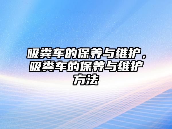 吸糞車(chē)的保養與維護，吸糞車(chē)的保養與維護方法
