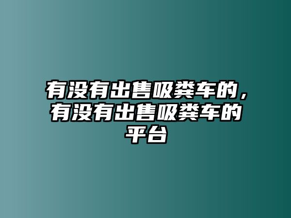 有沒(méi)有出售吸糞車(chē)的，有沒(méi)有出售吸糞車(chē)的平臺