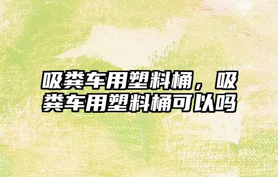 吸糞車(chē)用塑料桶，吸糞車(chē)用塑料桶可以嗎