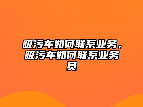 吸污車(chē)如何聯(lián)系業(yè)務(wù)，吸污車(chē)如何聯(lián)系業(yè)務(wù)員