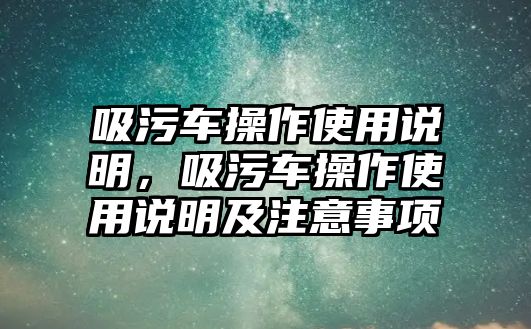 吸污車(chē)操作使用說(shuō)明，吸污車(chē)操作使用說(shuō)明及注意事項
